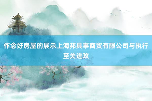 作念好房屋的展示上海邦具事商贸有限公司与执行至关进攻